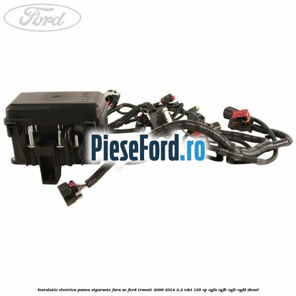 Instalatie electrica panou sigurante fara AC Ford Transit 2006-2014 2.2 TDCi 125 cp CYFA, CYFB, CYFC, CYFD diesel