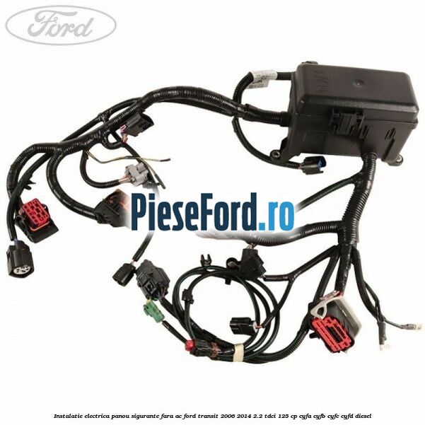 Instalatie electrica panou sigurante fara AC Ford Transit 2006-2014 2.2 TDCi 125 cp Instalatie electrica panou sigurante fara AC Ford Transit 2006-2014 2.2 TDCi 125 cp CYFA, CYFB, CYFC, CYFD diesel