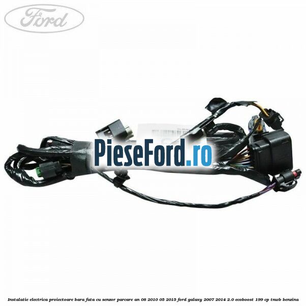 Instalatie electrica proiectoare bara fata cu senzor parcare an 08/2010-05/2015 Ford Galaxy 2007-2014 2.0 EcoBoost 199 cp TNWB benzina