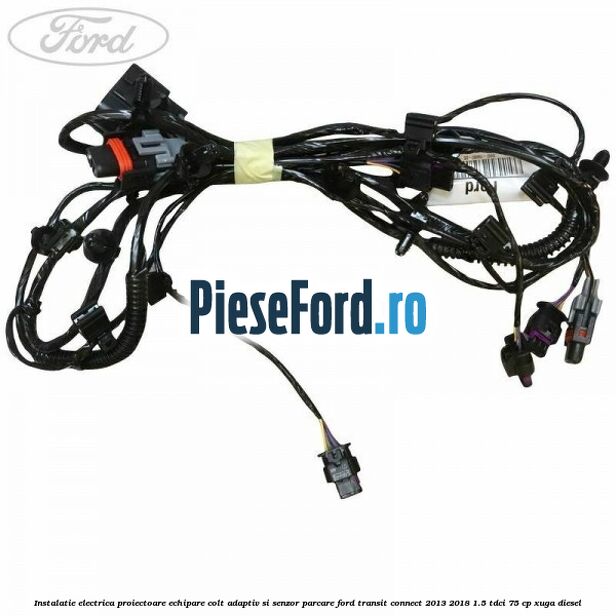 Instalatie electrica proiectoare echipare colt adaptiv si senzor parcare Ford Transit Connect 2013-2018 1.5 TDCi 75 cp XUGA diesel