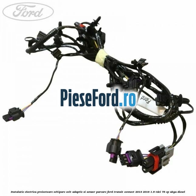 Instalatie electrica proiectoare echipare colt adaptiv si senzor parcare Ford Transit Connect 2013-2018 1.6 TDCi 75 cp UBGA diesel