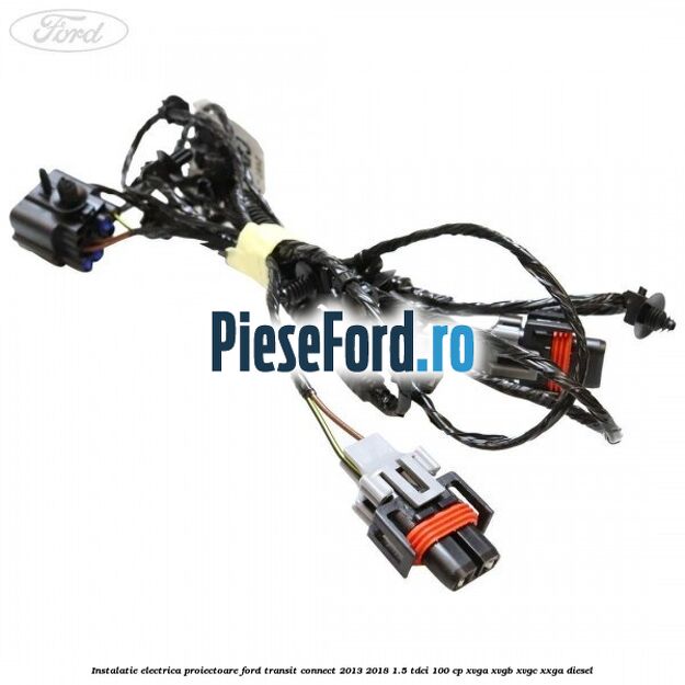 Instalatie electrica proiectoare Ford Transit Connect 2013-2018 1.5 TDCi 100 cp XVGA, XVGB, XVGC, XXGA diesel