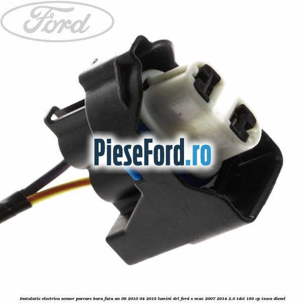 Instalatie electrica senzor parcare bara fata an 08/2010-04/2015 lumini DRL Ford S-Max 2007-2014 2.0 TDCi 163 cp TXWA diesel