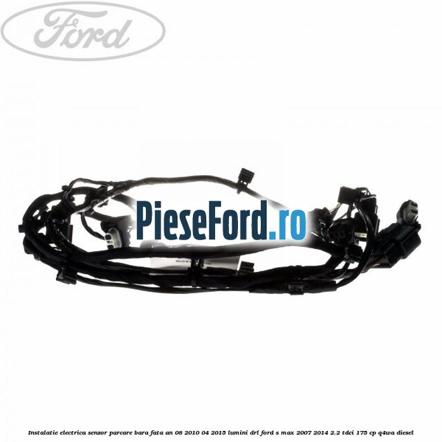 Instalatie electrica senzor parcare bara fata an 08/2010-04/2015 lumini DRL Ford S-Max 2007-2014 2.2 TDCi 175 cp Q4WA diesel