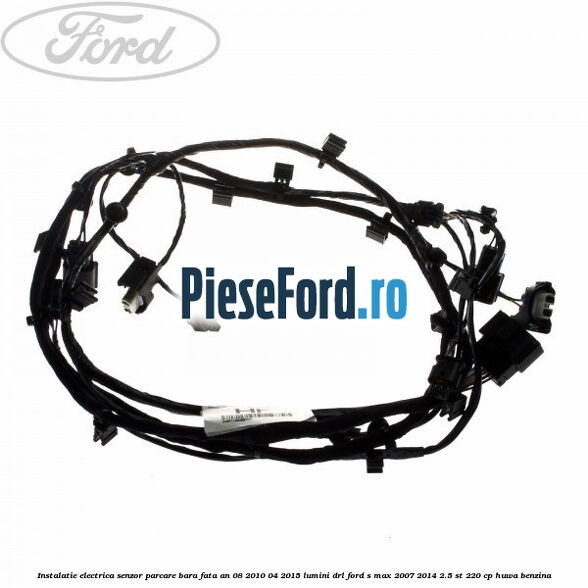 Instalatie electrica senzor parcare bara fata an 08/2010-04/2015 lumini DRL Ford S-Max 2007-2014 2.5 ST 220 cp HUWA benzina