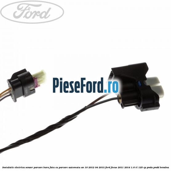 Instalatie electrica senzor parcare bara fata cu parcare automata an 10/2012-04/2013 Ford Focus 2011-2014 1.6 Ti 125 cp PNDA, PNDD benzina