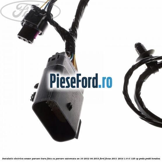 Instalatie electrica senzor parcare bara fata cu parcare automata an 10/2012-04/2013 Ford Focus 2011-2014 1.6 Ti 125 cp Instalatie electrica senzor parcare bara fata cu parcare automata an 10/2012-04/2013 Ford Focus 2011-2014 1.6 Ti 125 cp PNDA, PNDD benzina