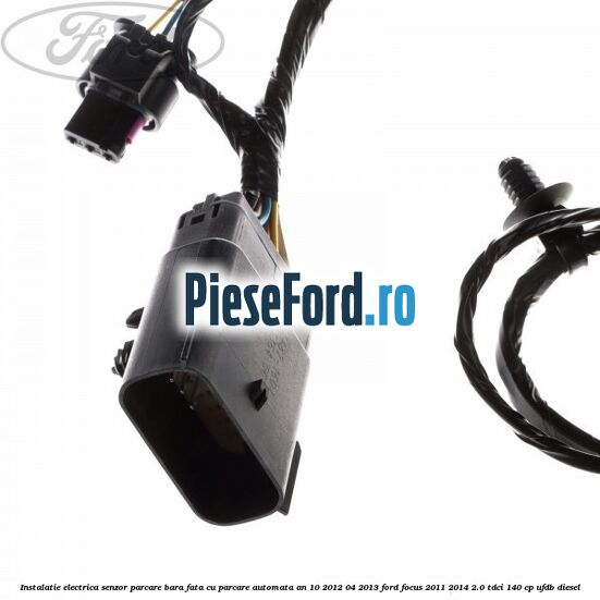 Instalatie electrica senzor parcare bara fata cu parcare automata an 10/2012-04/2013 Ford Focus 2011-2014 2.0 TDCi 140 cp Instalatie electrica senzor parcare bara fata cu parcare automata an 10/2012-04/2013 Ford Focus 2011-2014 2.0 TDCi 140 cp UFDB diesel