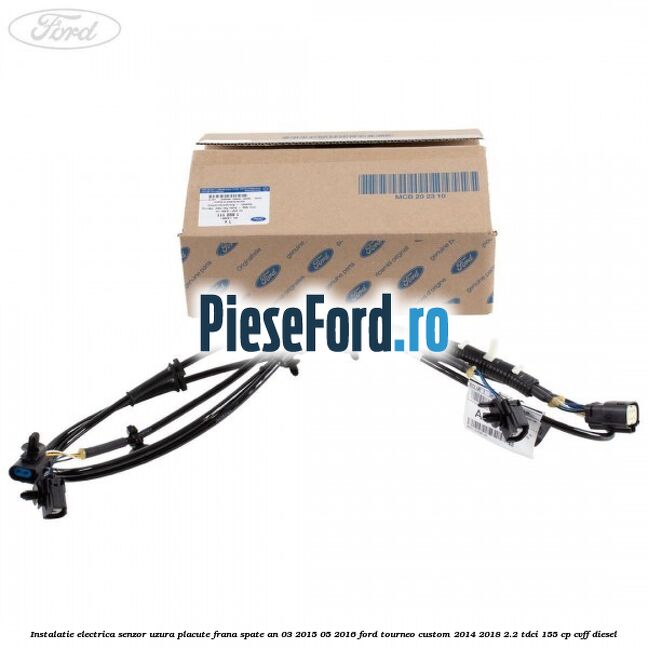 Instalatie electrica senzor uzura placute frana spate an 03/2015-05/2016 Ford Tourneo Custom 2014-2018 2.2 TDCi 155 cp CVFF diesel