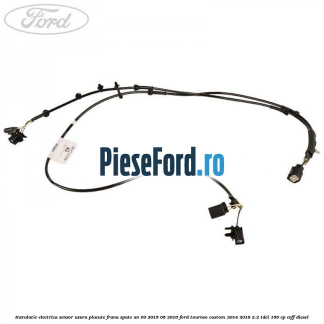Instalatie electrica senzor uzura placute frana spate an 03/2015-05/2016 Ford Tourneo Custom 2014-2018 2.2 TDCi 155 cp CVFF diesel