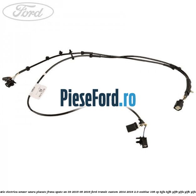 Instalatie electrica senzor uzura placute frana spate an 03/2015-05/2016 Ford Transit Custom 2014-2018 2.0 EcoBlue 105 cp BJFA, BJFB, YLF6, YLFA, YLFB, YLFS diesel