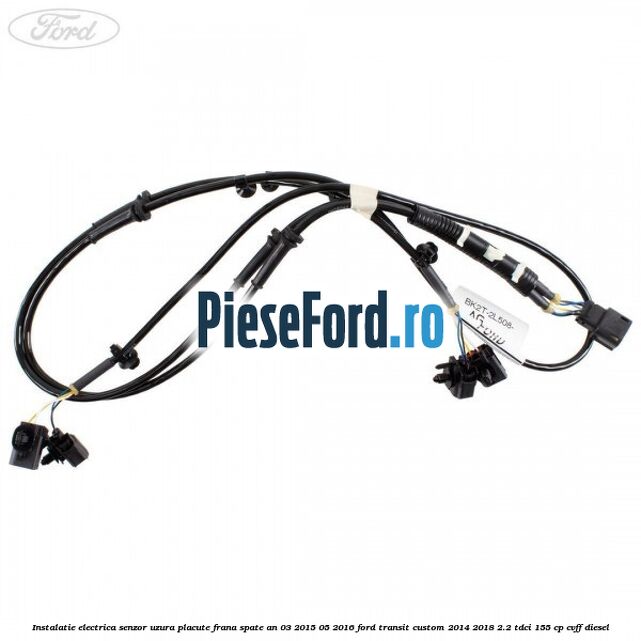 Instalatie electrica senzor uzura placute frana spate an 03/2015-05/2016 Ford Transit Custom 2014-2018 2.2 TDCi 155 cp CVFF diesel