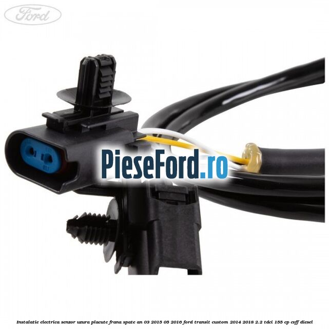 Instalatie electrica senzor uzura placute frana spate an 03/2015-05/2016 Ford Transit Custom 2014-2018 2.2 TDCi 155 cp CVFF diesel