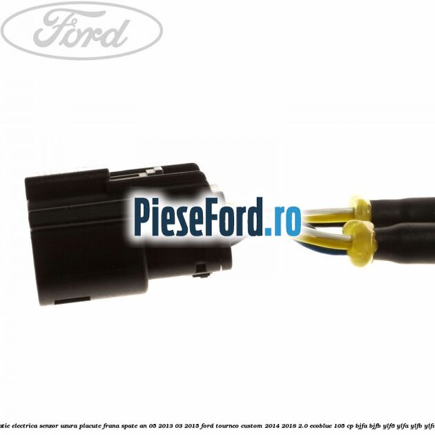 Instalatie electrica senzor uzura placute frana spate an 05/2013-03/2015 Ford Tourneo Custom 2014-2018 2.0 EcoBlue 105 cp BJFA, BJFB, YLF6, YLFA, YLFB, YLFS diesel