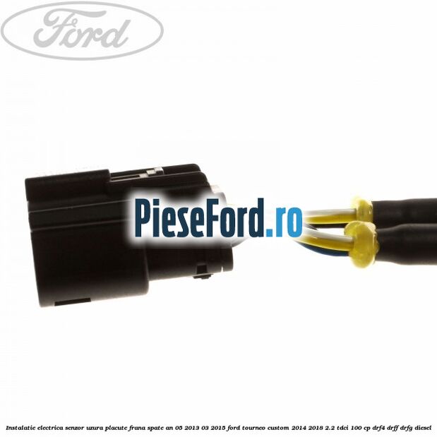 Instalatie electrica senzor uzura placute frana spate an 05/2013-03/2015 Ford Tourneo Custom 2014-2018 2.2 TDCi 100 cp DRF4, DRFF, DRFG diesel