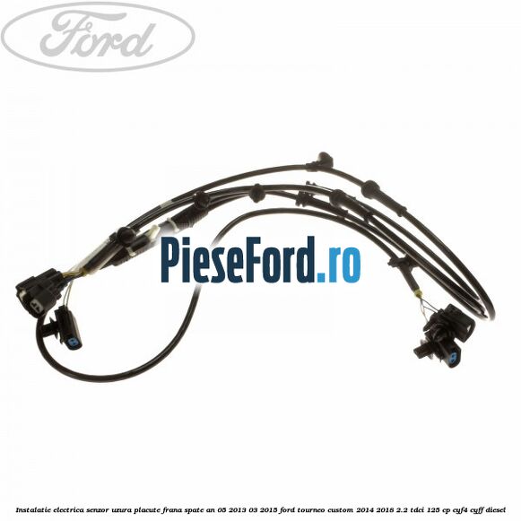 Instalatie electrica senzor uzura placute frana spate an 05/2013-03/2015 Ford Tourneo Custom 2014-2018 2.2 TDCi 125 cp CYF4, CYFF diesel