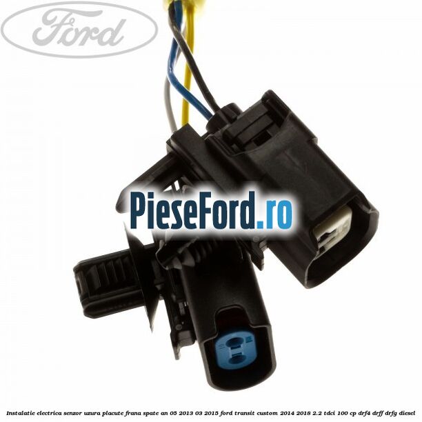 Instalatie electrica senzor uzura placute frana spate an 05/2013-03/2015 Ford Transit Custom 2014-2018 2.2 TDCi 100 cp DRF4, DRFF, DRFG diesel