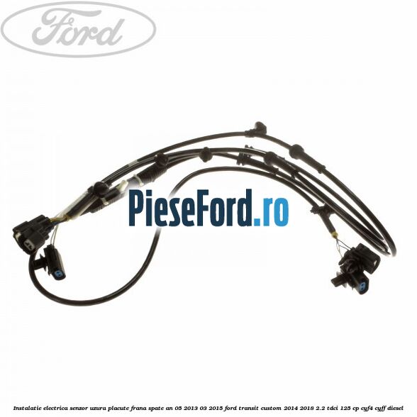Instalatie electrica senzor uzura placute frana spate an 05/2013-03/2015 Ford Transit Custom 2014-2018 2.2 TDCi 125 cp CYF4, CYFF diesel