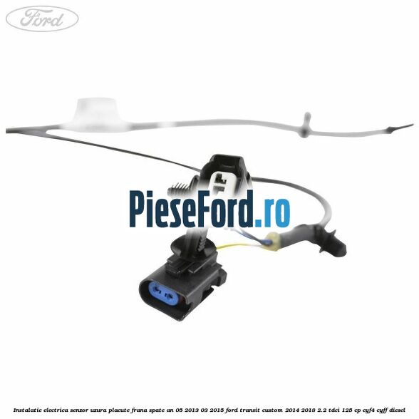 Instalatie electrica senzor uzura placute frana spate an 05/2013-03/2015 Ford Transit Custom 2014-2018 2.2 TDCi 125 cp Instalatie electrica senzor uzura placute frana spate an 05/2013-03/2015 Ford Transit Custom 2014-2018 2.2 TDCi 125 cp CYF4, CYFF diesel