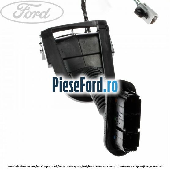 Instalatie electrica usa fata dreapta 3 usi fara intrare KEYLESS Ford Fiesta Active 2018-2023 1.0 EcoBoost 125 cp M1JL, M1JM benzina