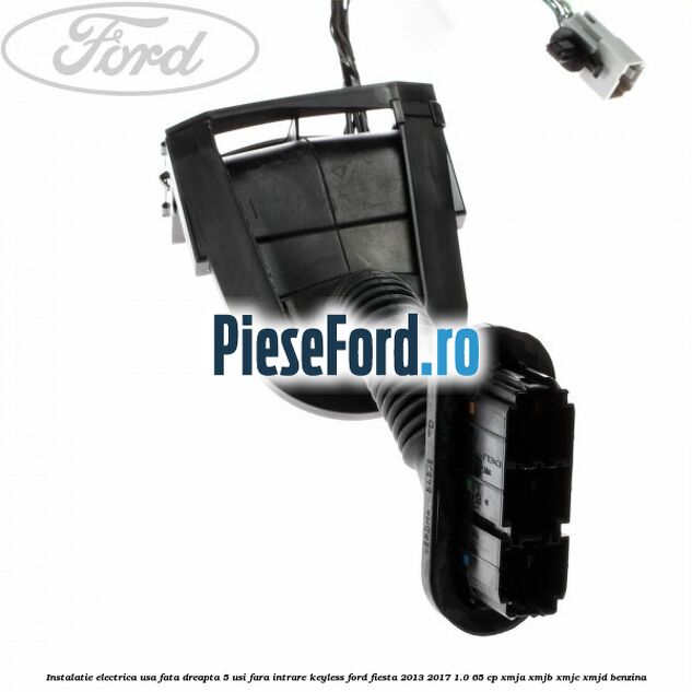 Instalatie electrica usa fata dreapta 5 usi fara intrare KEYLESS Ford Fiesta 2013-2017 1.0 65 cp XMJA, XMJB, XMJC, XMJD benzina