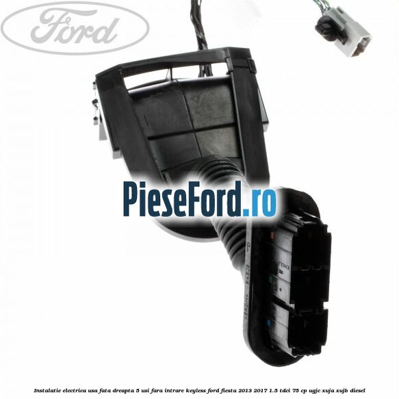 Instalatie electrica usa fata dreapta 5 usi fara intrare KEYLESS Ford Fiesta 2013-2017 1.5 TDCi 75 cp UGJC, XUJA, XUJB diesel