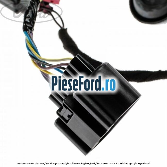 Instalatie electrica usa fata dreapta 5 usi fara intrare KEYLESS Ford Fiesta 2013-2017 1.5 TDCi 95 cp XVJB, XVJC diesel