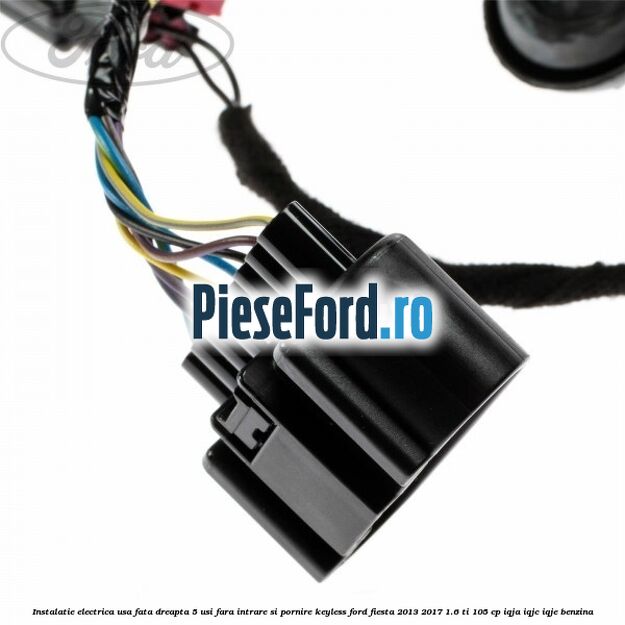 Instalatie electrica usa fata dreapta 5 usi fara intrare si pornire KEYLESS Ford Fiesta 2013-2017 1.6 Ti 105 cp Instalatie electrica usa fata dreapta 5 usi fara intrare si pornire KEYLESS Ford Fiesta 2013-2017 1.6 Ti 105 cp IQJA, IQJC, IQJE benzina