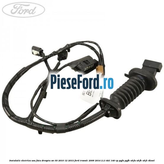 Instalatie electrica usa fata dreapta an 03/2010-12/2013 Ford Transit 2006-2014 2.2 TDCi 140 cp PGFA, PGFB, UHFA, UHFB, UHFC diesel