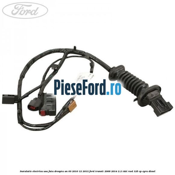 Instalatie electrica usa fata dreapta an 03/2010-12/2013 Ford Transit 2006-2014 2.2 TDCi RWD 125 cp CYRA diesel