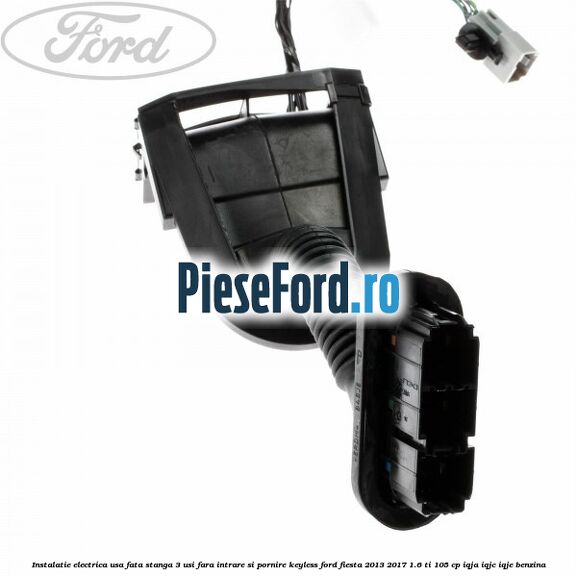 Instalatie electrica usa fata stanga 3 usi fara intrare si pornire KEYLESS Ford Fiesta 2013-2017 1.6 Ti 105 cp Instalatie electrica usa fata stanga 3 usi fara intrare si pornire KEYLESS Ford Fiesta 2013-2017 1.6 Ti 105 cp IQJA, IQJC, IQJE benzina