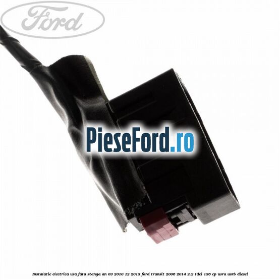 Instalatie electrica usa fata stanga an 03/2010-12/2013 Ford Transit 2006-2014 2.2 TDCi 136 cp USRA, USRB diesel