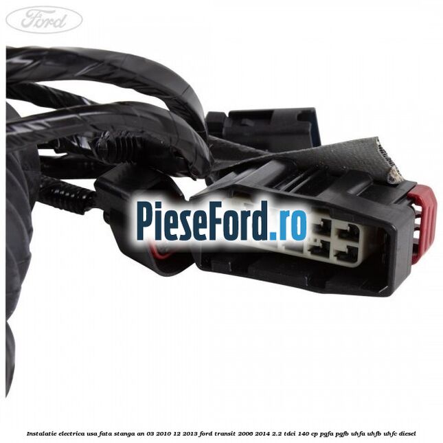 Instalatie electrica usa fata stanga an 03/2010-12/2013 Ford Transit 2006-2014 2.2 TDCi 140 cp PGFA, PGFB, UHFA, UHFB, UHFC diesel