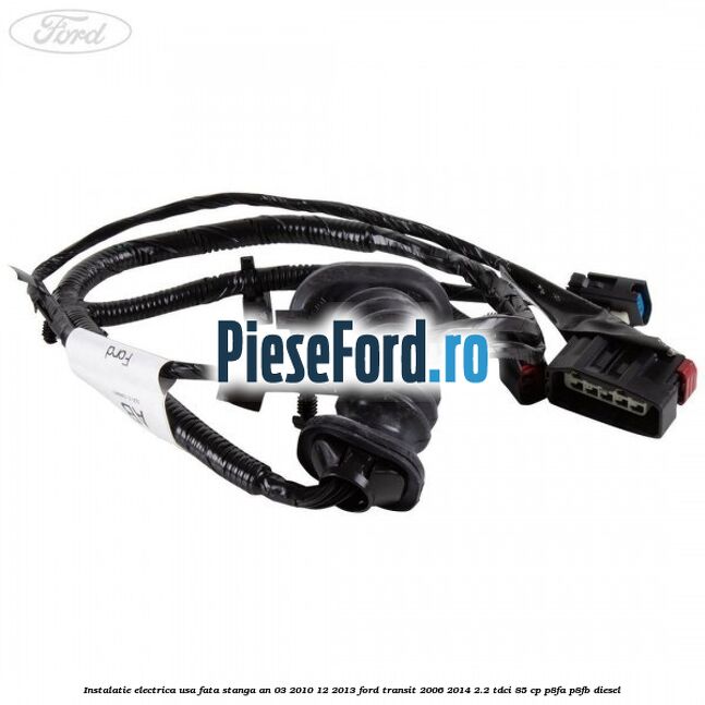 Instalatie electrica usa fata stanga an 03/2010-12/2013 Ford Transit 2006-2014 2.2 TDCi 85 cp P8FA, P8FB diesel