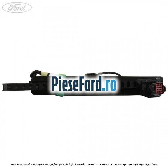 Instalatie electrica usa spate stanga fara geam LWB Ford Transit Connect 2013-2018 1.5 TDCi 100 cp XVGA, XVGB, XVGC, XXGA diesel