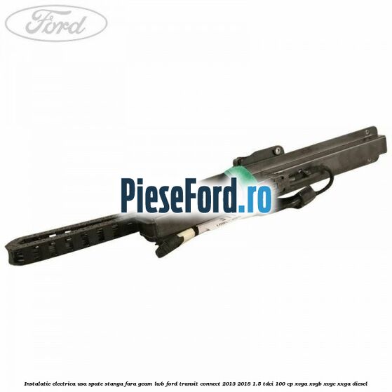 Instalatie electrica usa spate stanga fara geam LWB Ford Transit Connect 2013-2018 1.5 TDCi 100 cp Instalatie electrica usa spate stanga fara geam LWB Ford Transit Connect 2013-2018 1.5 TDCi 100 cp XVGA, XVGB, XVGC, XXGA diesel