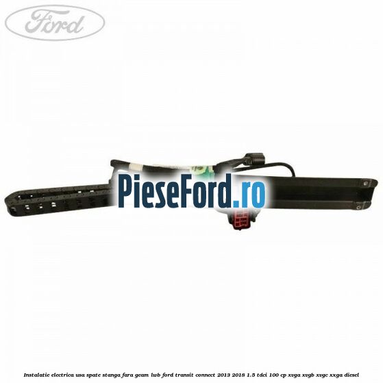 Instalatie electrica usa spate stanga fara geam LWB Ford Transit Connect 2013-2018 1.5 TDCi 100 cp Instalatie electrica usa spate stanga fara geam LWB Ford Transit Connect 2013-2018 1.5 TDCi 100 cp XVGA, XVGB, XVGC, XXGA diesel