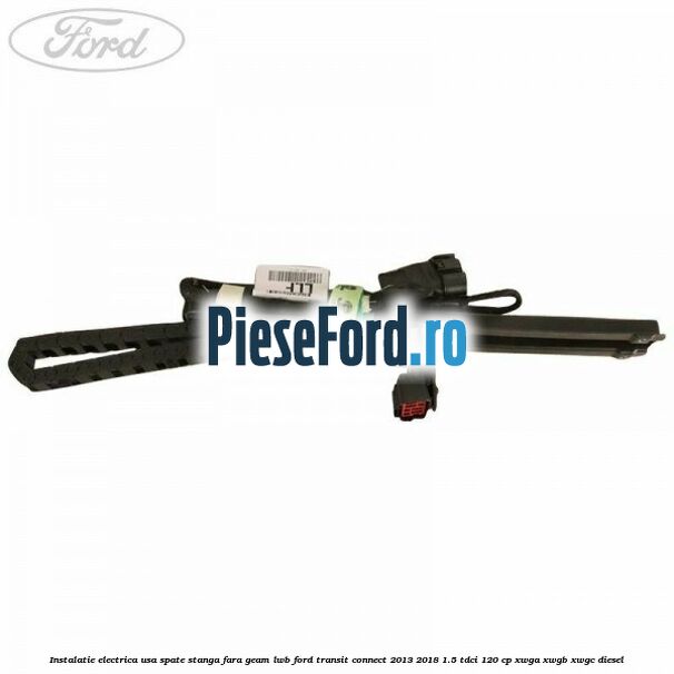 Instalatie electrica usa spate stanga fara geam LWB Ford Transit Connect 2013-2018 1.5 TDCi 120 cp XWGA, XWGB, XWGC diesel