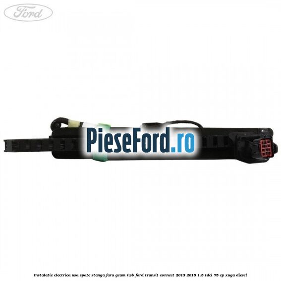 Instalatie electrica usa spate stanga fara geam LWB Ford Transit Connect 2013-2018 1.5 TDCi 75 cp Instalatie electrica usa spate stanga fara geam LWB Ford Transit Connect 2013-2018 1.5 TDCi 75 cp XUGA diesel