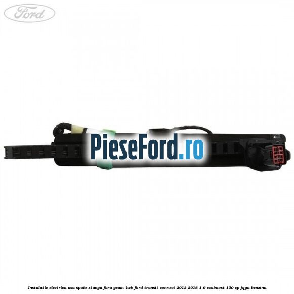 Instalatie electrica usa spate stanga fara geam LWB Ford Transit Connect 2013-2018 1.6 EcoBoost 150 cp JQGA benzina