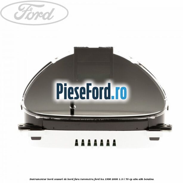 Instrumentar bord (ceasuri de bord), fara turometru Ford Ka 1996-2008 1.3 i 70 cp Instrumentar bord (ceasuri de bord), fara turometru Ford Ka 1996-2008 1.3 i 70 cp A9A, A9B benzina