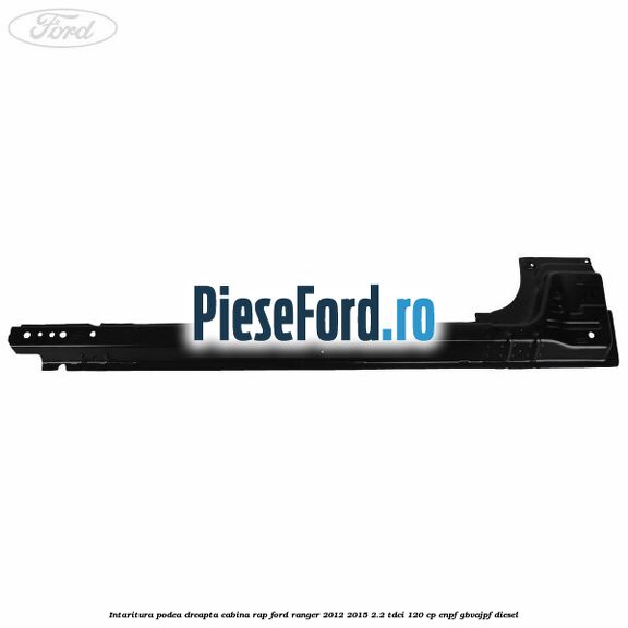 Intaritura podea dreapta cabina RAP Ford Ranger 2012-2015 2.2 TDCi 120 cp ENPF, GBVAJPF diesel
