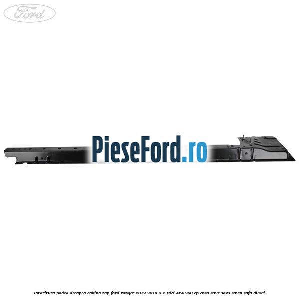 Intaritura podea dreapta cabina RAP Ford Ranger 2012-2015 3.2 TDCi 4x4 200 cp Intaritura podea dreapta cabina RAP Ford Ranger 2012-2015 3.2 TDCi 4x4 200 cp ENSA, SA2R, SA2S, SA2W, SAFA diesel