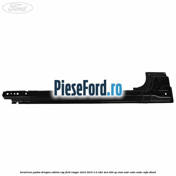 Intaritura podea dreapta cabina RAP Ford Ranger 2012-2015 3.2 TDCi 4x4 200 cp Intaritura podea dreapta cabina RAP Ford Ranger 2012-2015 3.2 TDCi 4x4 200 cp ENSA, SA2R, SA2S, SA2W, SAFA diesel