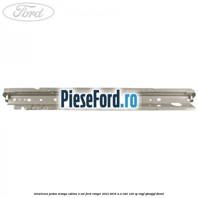 Intaritura podea stanga cabina 2 usi Ford Ranger 2012-2015 2.2 TDCi 120 cp ENPF, GBVAJPF diesel