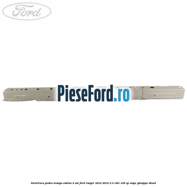 Intaritura podea stanga cabina 2 usi Ford Ranger 2012-2015 2.2 TDCi 125 cp ENQW, GBVAJQW diesel