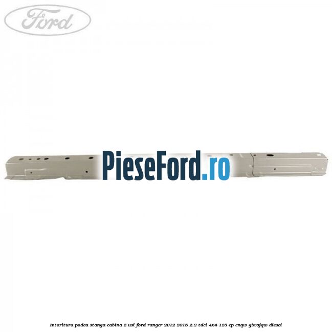 Intaritura podea stanga cabina 2 usi Ford Ranger 2012-2015 2.2 TDCi 4x4 125 cp ENQW, GBVAJQW diesel