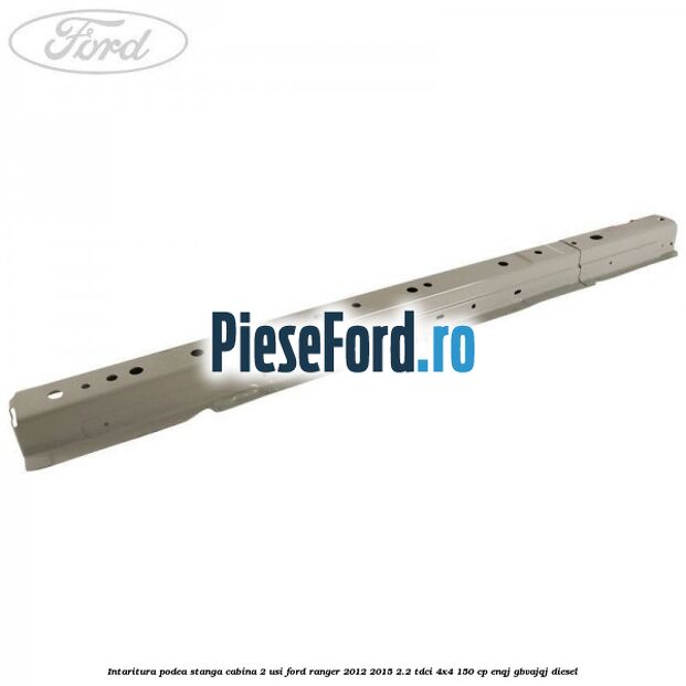 Intaritura podea stanga cabina 2 usi Ford Ranger 2012-2015 2.2 TDCi 4x4 150 cp ENQJ, GBVAJQJ diesel
