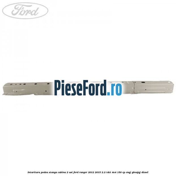 Intaritura podea stanga cabina 2 usi Ford Ranger 2012-2015 2.2 TDCi 4x4 150 cp ENQJ, GBVAJQJ diesel