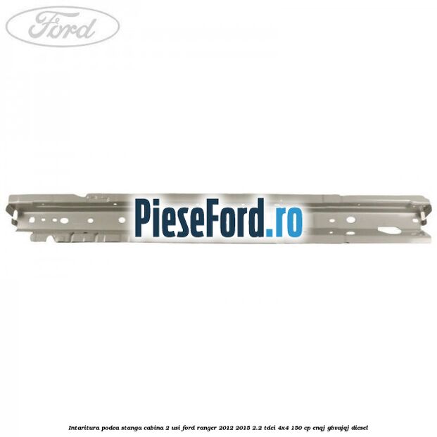 Intaritura podea stanga cabina 2 usi Ford Ranger 2012-2015 2.2 TDCi 4x4 150 cp ENQJ, GBVAJQJ diesel